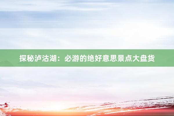 探秘泸沽湖：必游的绝好意思景点大盘货