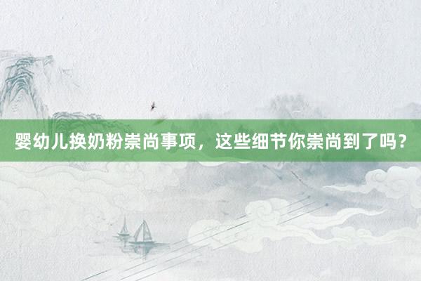 婴幼儿换奶粉崇尚事项，这些细节你崇尚到了吗？