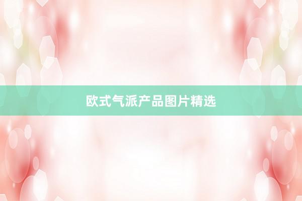 欧式气派产品图片精选