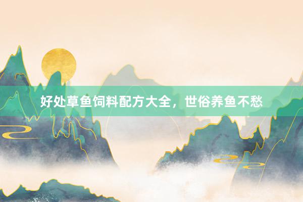 好处草鱼饲料配方大全，世俗养鱼不愁